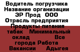 Водитель погрузчика › Название организации ­ ЭР-Прод, ООО › Отрасль предприятия ­ Продукты питания, табак › Минимальный оклад ­ 21 000 - Все города Работа » Вакансии   . Адыгея респ.,Адыгейск г.